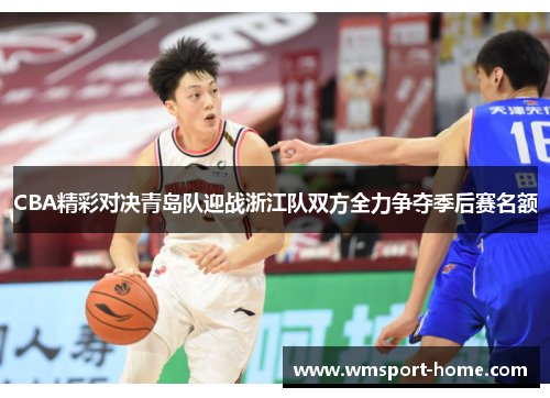 CBA精彩对决青岛队迎战浙江队双方全力争夺季后赛名额