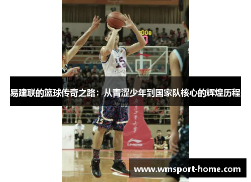 易建联的篮球传奇之路：从青涩少年到国家队核心的辉煌历程