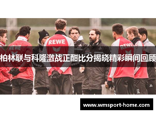 柏林联与科隆激战正酣比分揭晓精彩瞬间回顾