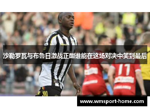 沙勒罗瓦与布鲁日激战正酣谁能在这场对决中笑到最后