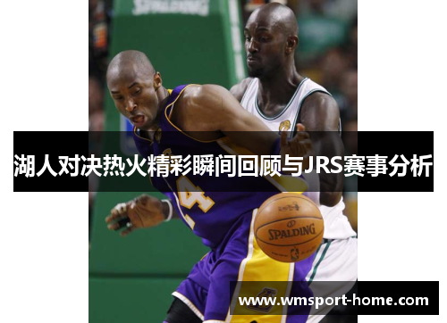 湖人对决热火精彩瞬间回顾与JRS赛事分析